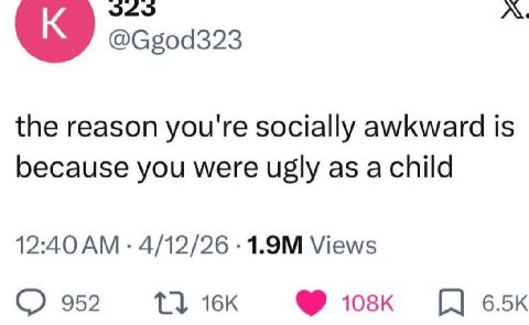 @Ggod323 the reason you're socially awkward is because you were ugly as 12:40 4/12/26 Views 952 1}