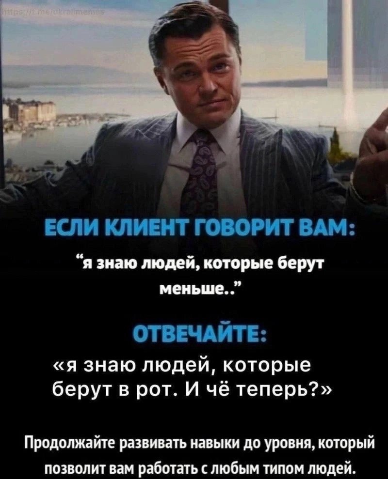 ЕСЛИ КЛИЕНТ ГОВОРИТ BAM: “я знаю людей, которые берут меньше. ОТВЕЧАЙТЕ: «я знаю людей, которые берут в рот. И чё теперь?» Продолжайте развивать навыки до уровня, который позволит вам работат ьслюбым 
