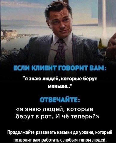 ЕСЛИ КЛИЕНТ ГОВОРИТ BAM: “я знаю людей, которые берут меньше. ОТВЕЧАЙТЕ: «я знаю людей, которые берут в рот. И чё теперь?» Продолжайте развивать навыки до уровня, который позволит вам работат ьслюбым 