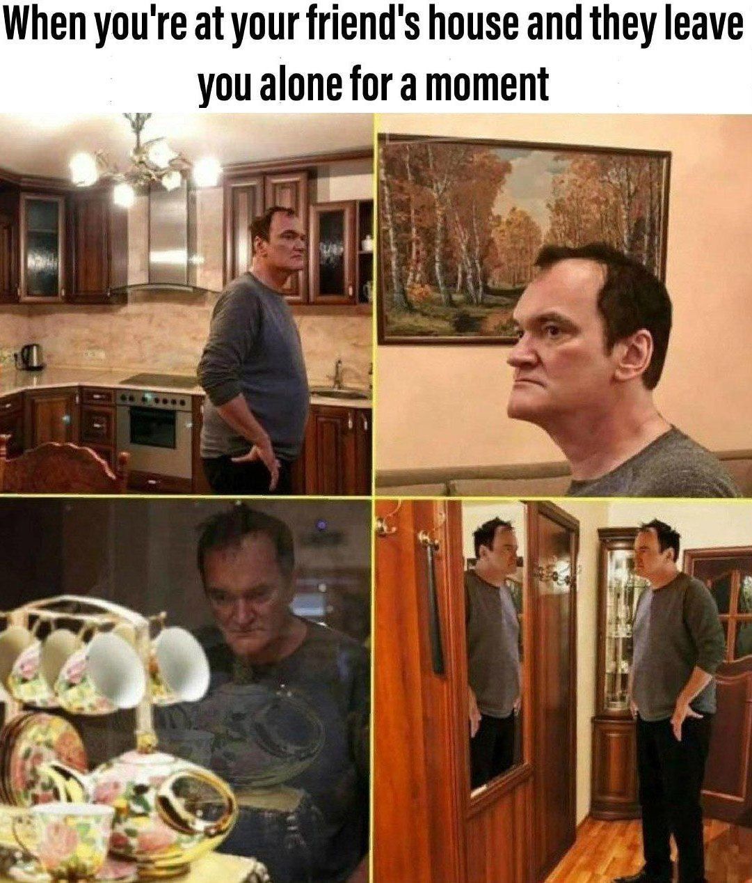 When you're at your friend's house and they leave you alone for a moment