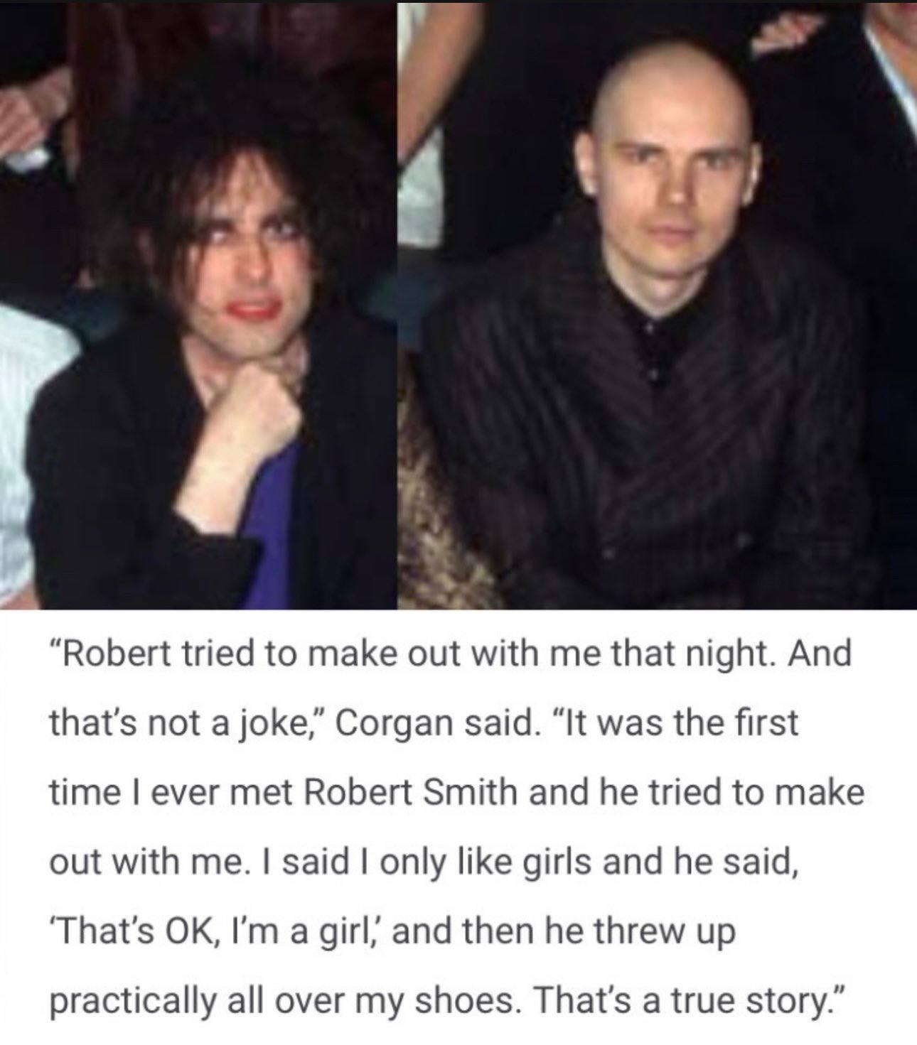 У “Robert tried to make out with me that night. And that's not a joke,” Corgan said. “It was the first time ever met Robert Smith and he tried to make out with me. said only like girls and he said, a 