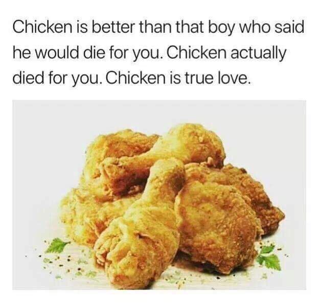 Chicken is better than that boy who said he would die for you. Chicken actually died for you. Chicken is true love.