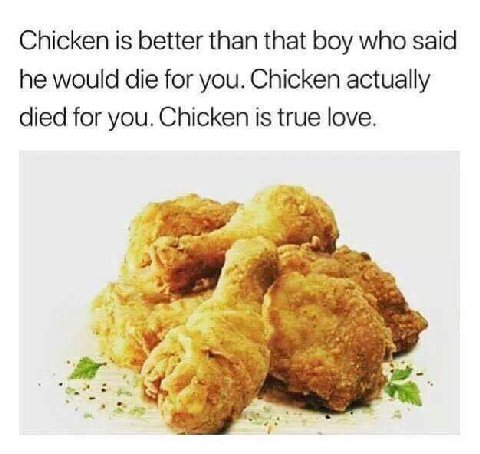 Chicken is better than that boy who said he would die for you. Chicken actually died for you. Chicken is true love.