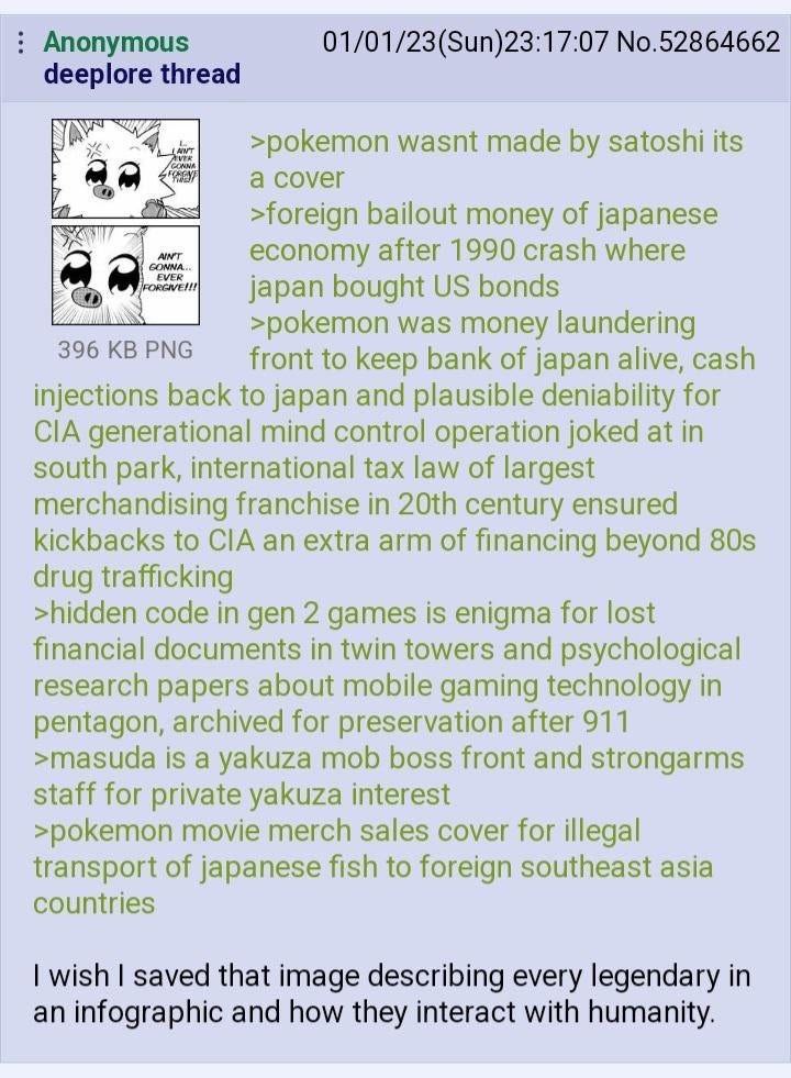Anonymous 01/01/23(Sun)23:17:07 No.52864662 deeplore thread 4, >pokemon wasnt made satoshi its a cover >foreign bailout money of japanese EVER ANT economy after 1990 crash where japan bought bonds 396