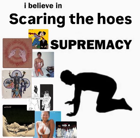 i believe Scaring the hoes SUPREMACY