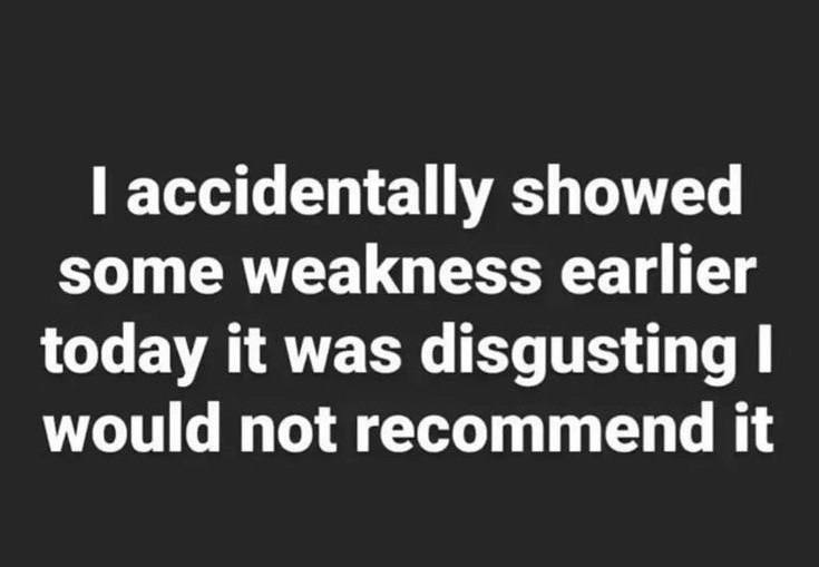 accidentally showed some weakness earlier today it was disgusting would not recommend it