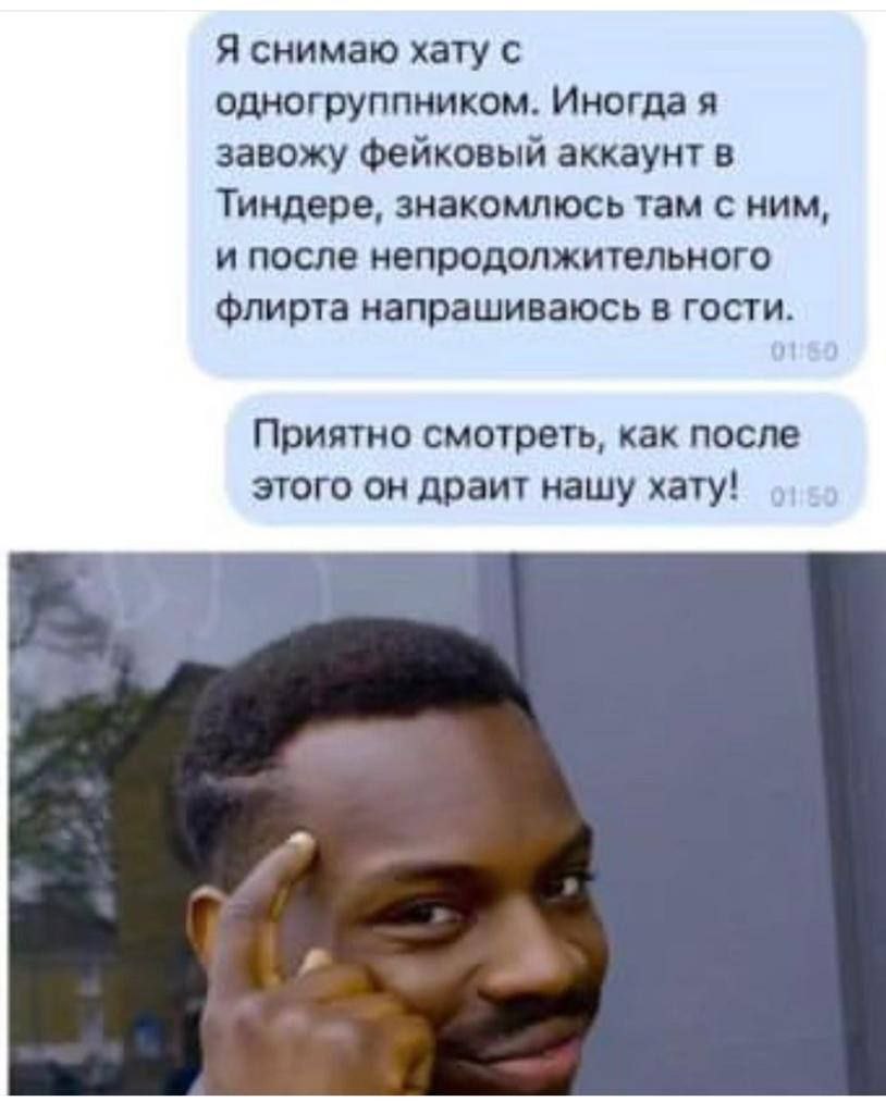 Я снимаю хату с одногруппником. Иногда я завожу фейковый аккаунт в Тиндере, знакомлюсь там с ним, и после непродолжительного флирта напрашиваюсь в гости. Приятно смотреть, как после этого он драит наш