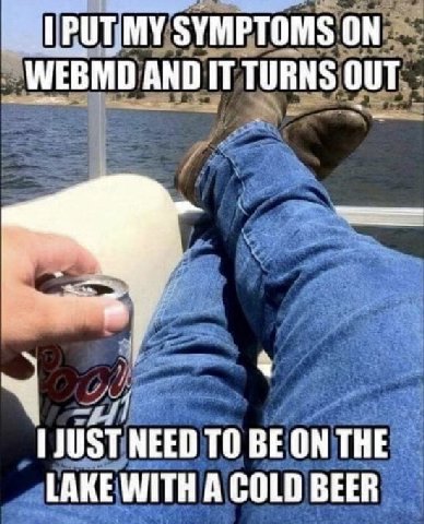 SYMPTOMS ON WEBMD AND IT TURNS OUT JUST NEED TO BE ON THE LAKE WITH A COLD BEER