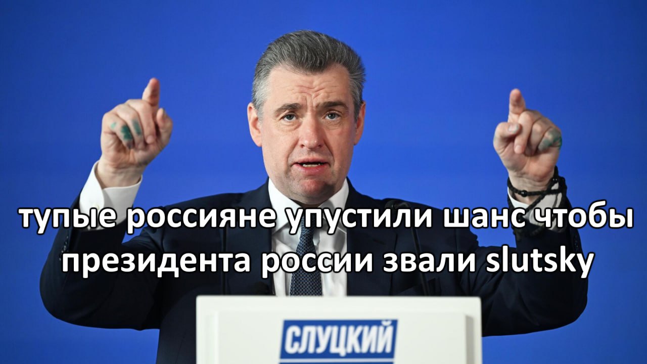 A- тупые россиянёупустили шанё чтобы президента росёии звали slutsky СЛУЦКИЙ