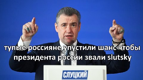 A- тупые россиянёупустили шанё чтобы президента росёии звали slutsky СЛУЦКИЙ