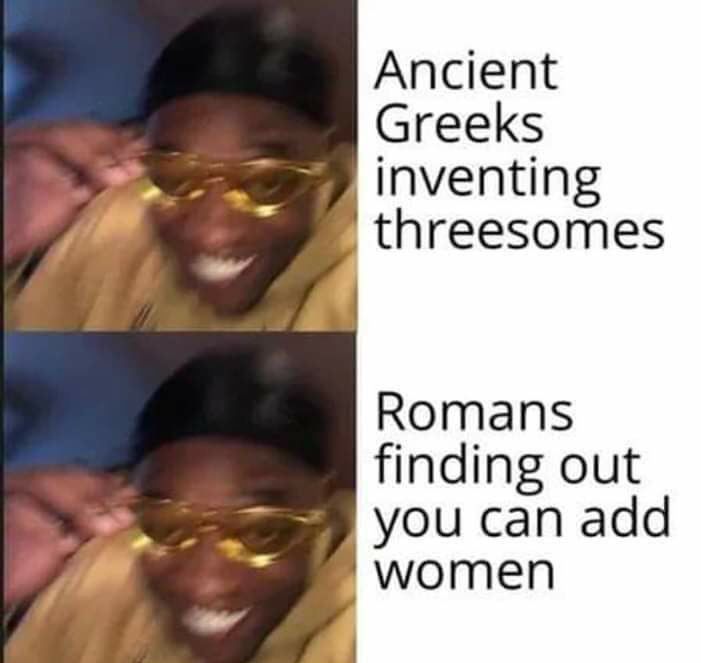 Ancient Greeks inventing threesomes Romans finding out you can add women