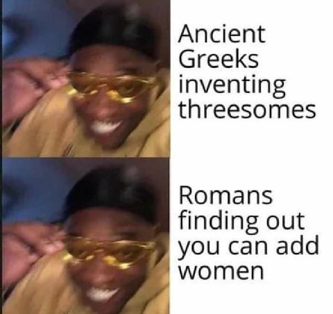 Ancient Greeks inventing threesomes Romans finding out you can add women
