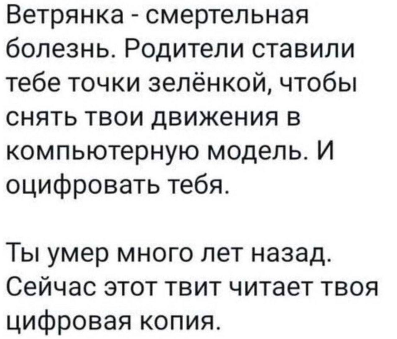 Ветрянка смертельная болезнь. Родители ставили тебе точки зелёнкой, чтобы снять твои движения в компьютерную модель. И оцифровать тебя. Ты умер много лет назад. Сейчас этот твит читает твоя цифровая к