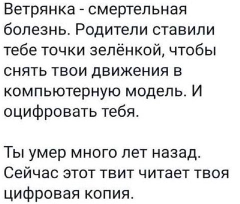 Ветрянка смертельная болезнь. Родители ставили тебе точки зелёнкой, чтобы снять твои движения в компьютерную модель. И оцифровать тебя. Ты умер много лет назад. Сейчас этот твит читает твоя цифровая к