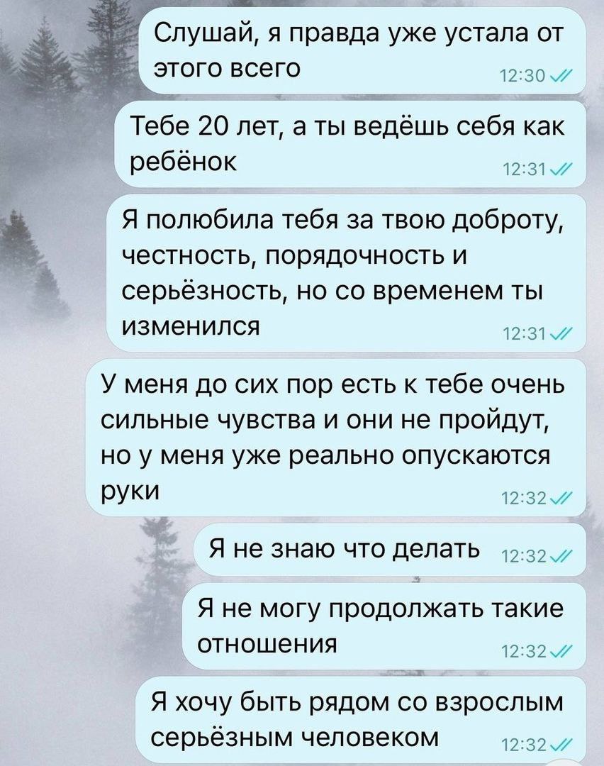 Слушай, я правда уже устала от этого всего 12:30 Тебе 20 лет, a ты ведёшь себя Kak ребёнок 4 Я полюбила тебя за твою доброту, честность, порядочность и серьёзность, но временем ты изменился У меня до 