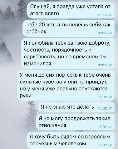 Слушай, я правда уже устала от этого всего 12:30 Тебе 20 лет, a ты ведёшь себя Kak ребёнок 4 Я полюбила тебя за твою доброту, честность, порядочность и серьёзность, но временем ты изменился У меня до 