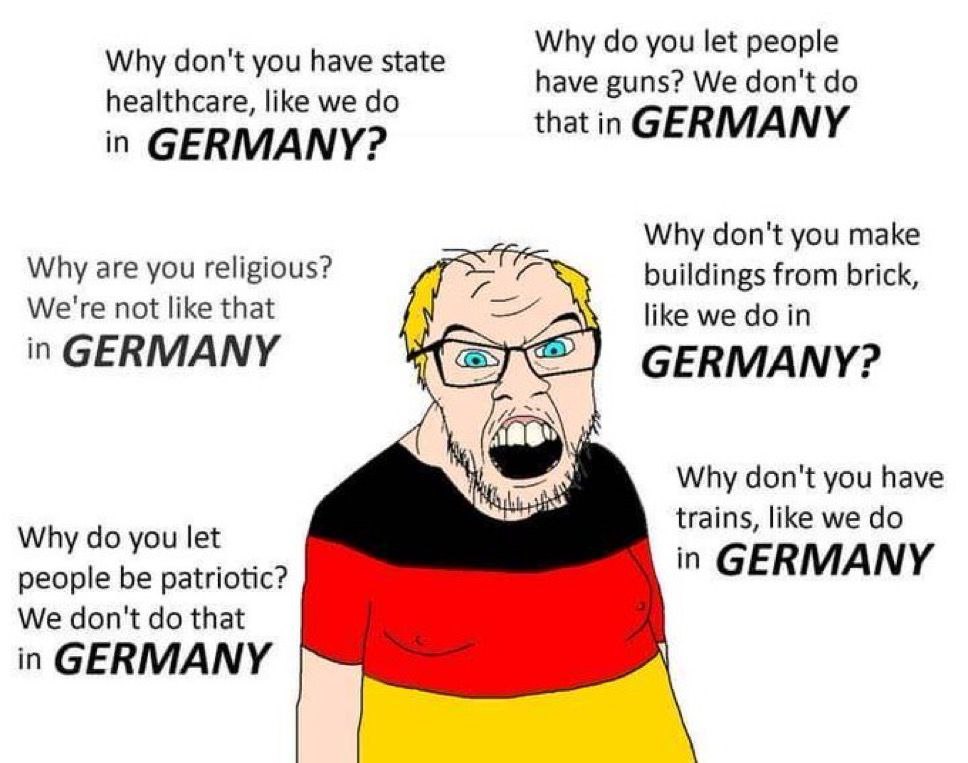 Why you let people Why don't you have state healthcare, like we have guns? We don't that in GERMANY in GERMANY? Why don't you make Why are you religious? buildings from brick, We're not like that like