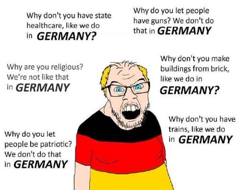 Why you let people Why don't you have state healthcare, like we have guns? We don't that in GERMANY in GERMANY? Why don't you make Why are you religious? buildings from brick, We're not like that like
