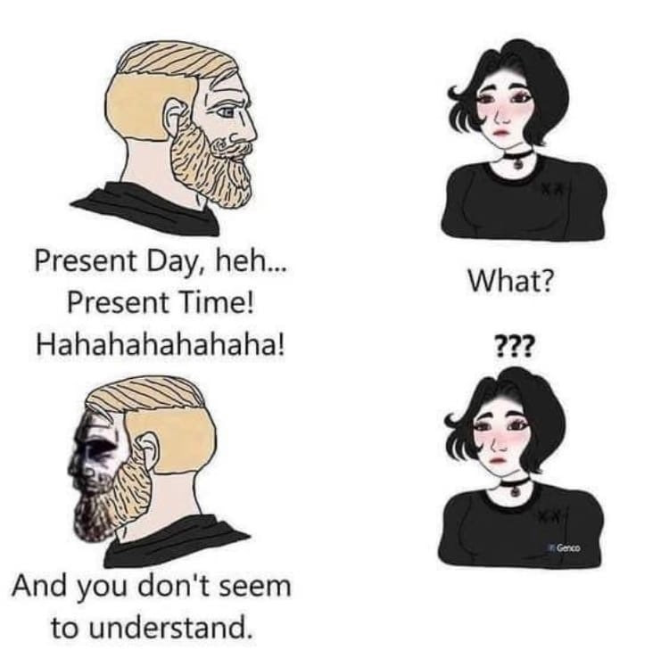 20 Present Day, heh... What? Present Time! Hahahahahahaha! And you don't seem to understand.