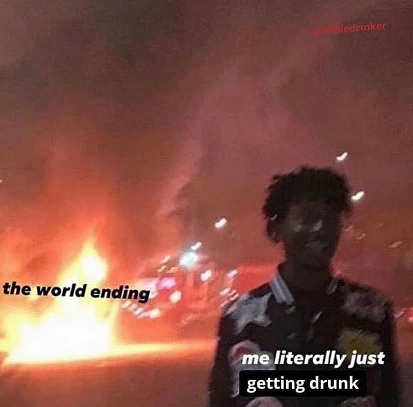 the world ending literally just getting drunk