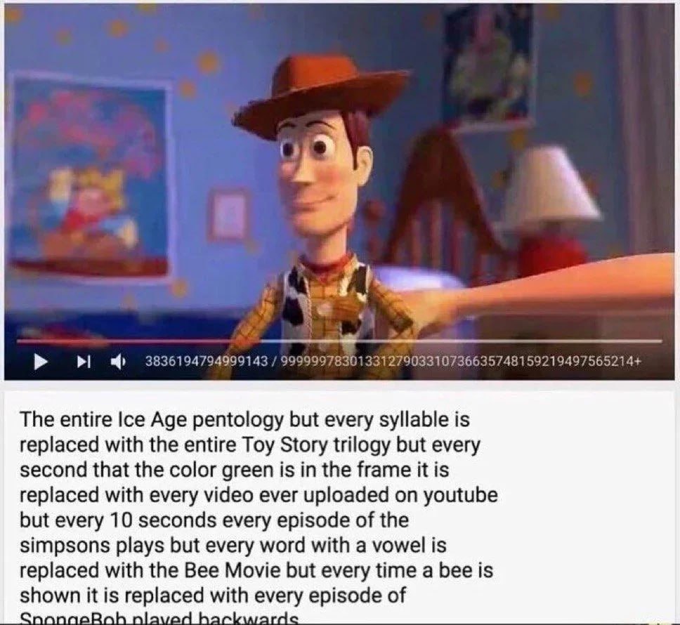 4 3836194794999143 9999997830133127903310736635748159219497565214+ The entire Age pentology but every syllable is replaced with the entire Toy Story trilogy but every second that the color green is in