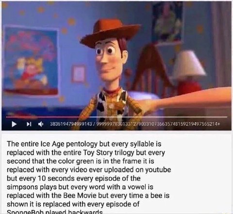 4 3836194794999143 9999997830133127903310736635748159219497565214+ The entire Age pentology but every syllable is replaced with the entire Toy Story trilogy but every second that the color green is in
