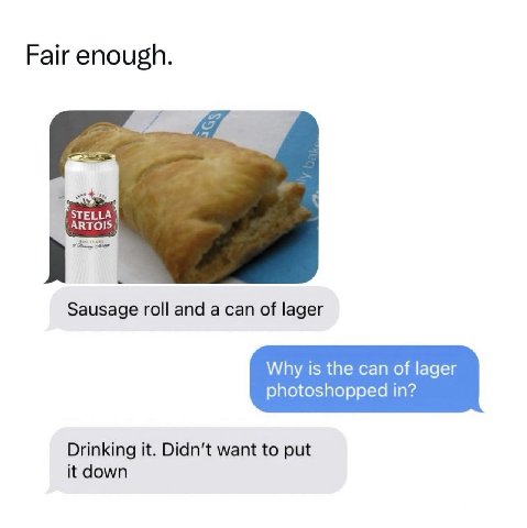 Fair enough. STELLA ARTOIS Sausage roll and a can of lager Why is the can of lager photoshopped in? Drinking it. Didn't want to put it down