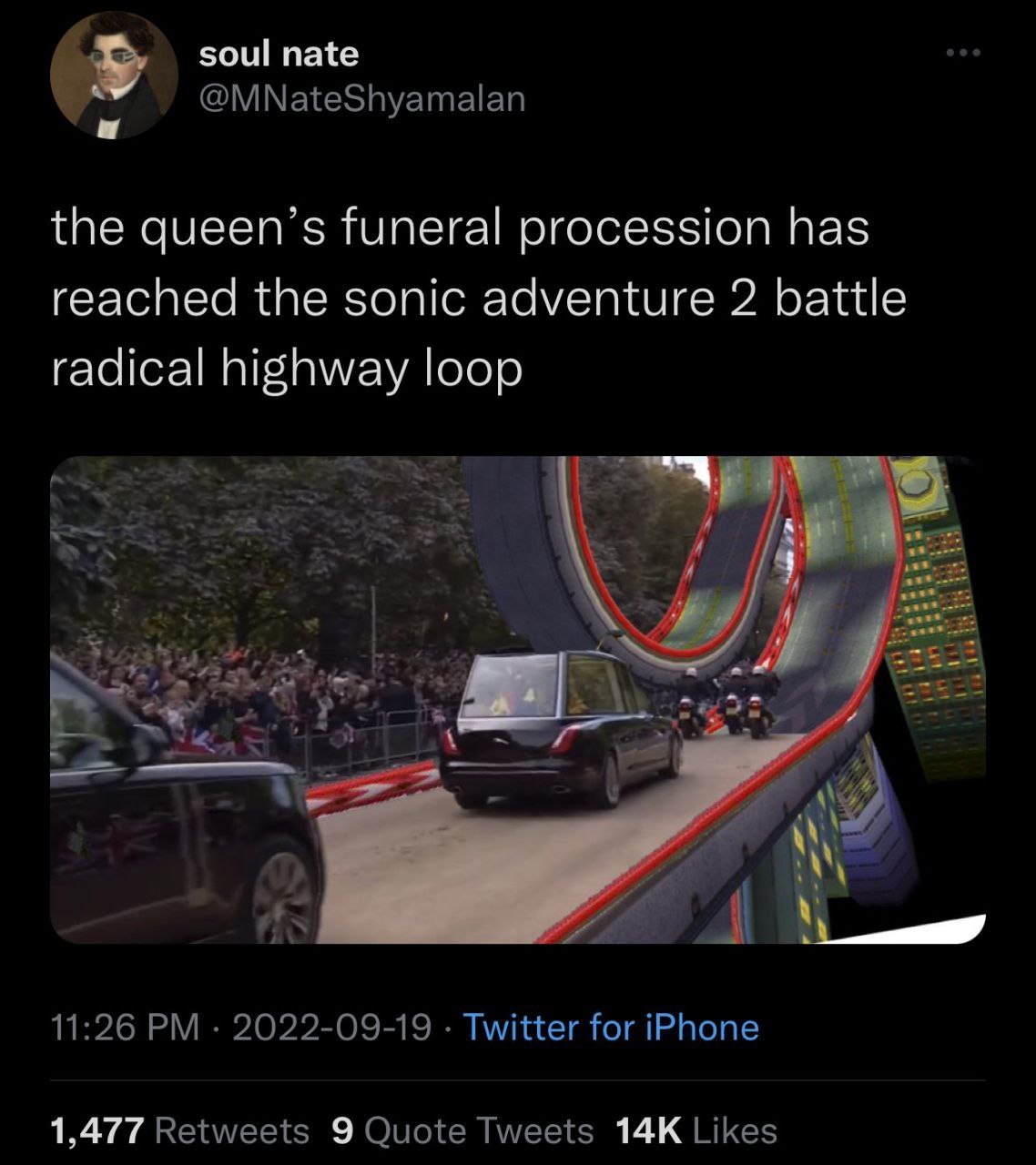 soul nate @MNateShyamalan the queen’s funeral procession has reached the sonic adventure 2 battle radical highway loop a 11:26 2022-09-19 Twitter for iPhone 1,477 Retweets 9 Quote Tweets Likes