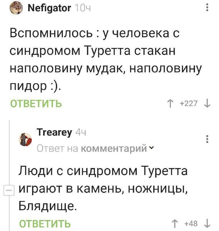 Nefigator Вспомнилось у человека с синдромом Туретта стакан наполовину мудак, наполовину пидор ОТВЕТИТЬ +227 Trearey 4 Ответ на комментарии Люди с синдромом Туретта играют в камень, Ножницы, Блядище.