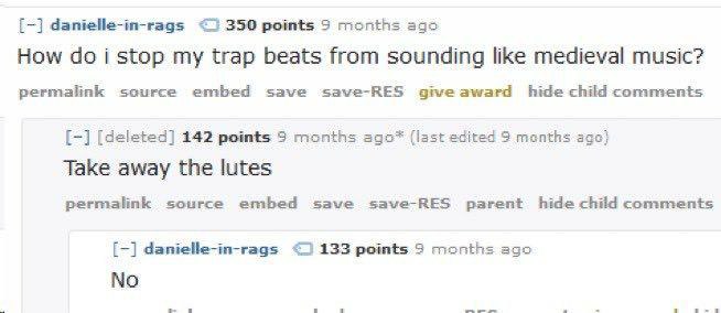 danielle-in-rags points 9 months ago How doi stop my trap beats from sounding like medieval music? permalink source embed save save-RES give award hide child comments [deleted] 242 points 3 months (la