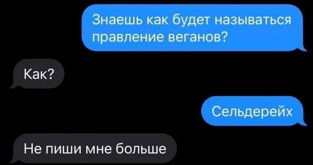 Знаешь как будет называться правление веганов? Как? Сельдерейх Не пиши мне больше