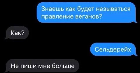 Знаешь как будет называться правление веганов? Как? Сельдерейх Не пиши мне больше