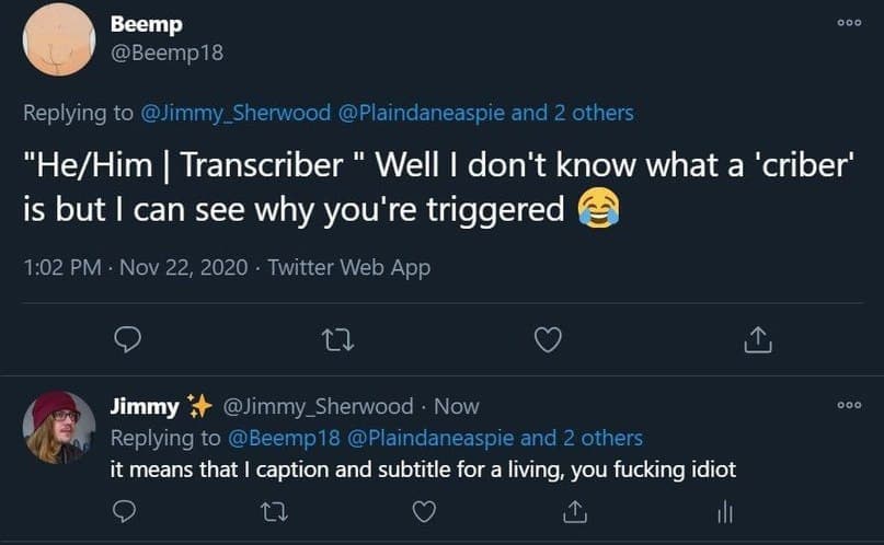 Веетр @Веетр18 Replying to @Jimmy_Sherwood @Plaindaneaspie and 2 others Transcriber Well don't know what а ‘criber' is but can see why you're triggered 1:02 Nov 22, 2020 Twitter Web App Jimmy @Jimmy_S