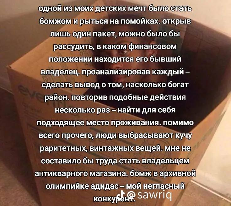 одной из моих детских мечт былост ать бомжом и рыться на помойках. открыв лишь один пакет, можно было бы рассудить, в каком финансовом положении находится его бывший владелец. проанализировав каждый с