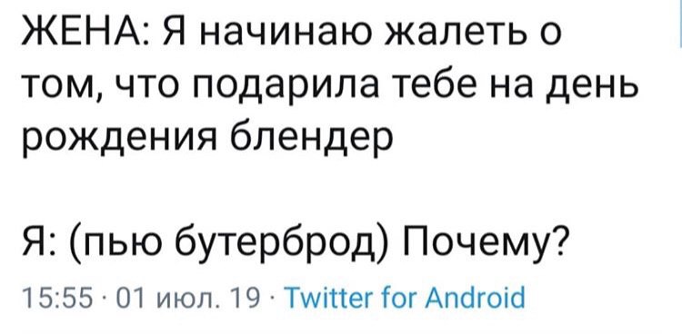 ЖЕНА: Я начинаю жалеть о том, что подарила тебе на день рождения блендер Я: (пью бутерброд) Почему? 15:55 01 июл. 19 Twitter for Android