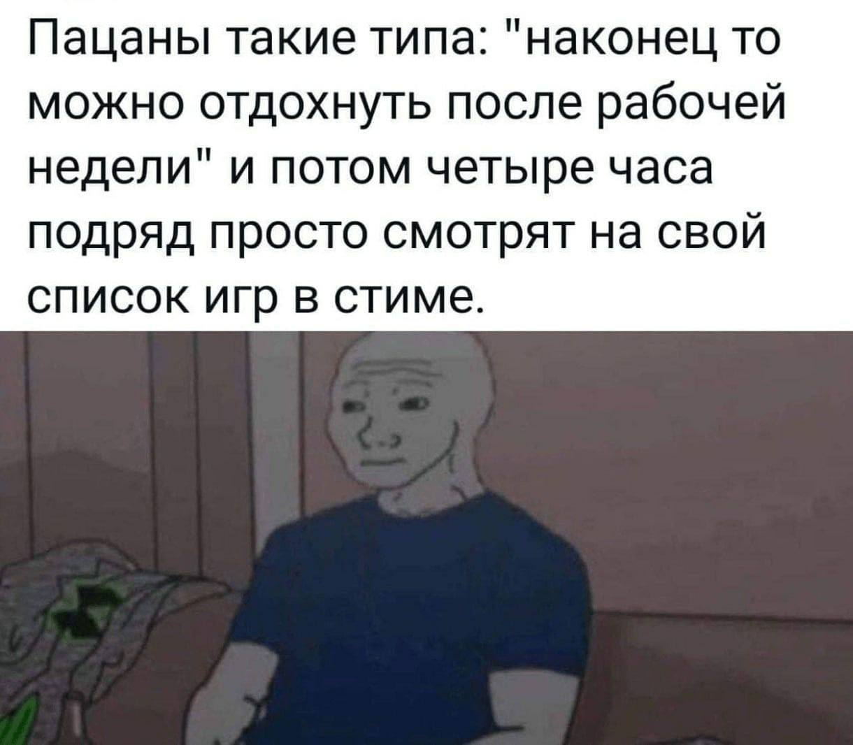 Пацаны такие типа: "наконец то можно отдохнуть после рабочей недели" и потом четыре часа подряд просто смотрят на свой список игр в стиме.