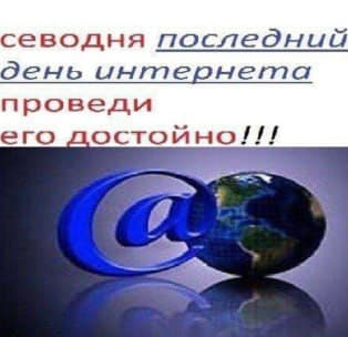 севодня последний день интернета проведи его достойно!!!