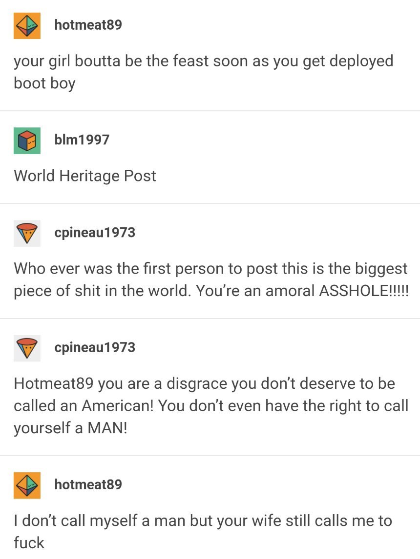 hotmeat89 your girl boutta be the feast soon as you get deployed boot boy World Heritage Post cpineau1973 Who ever was the first person to post this is the biggest piece of shit in the world. an amora