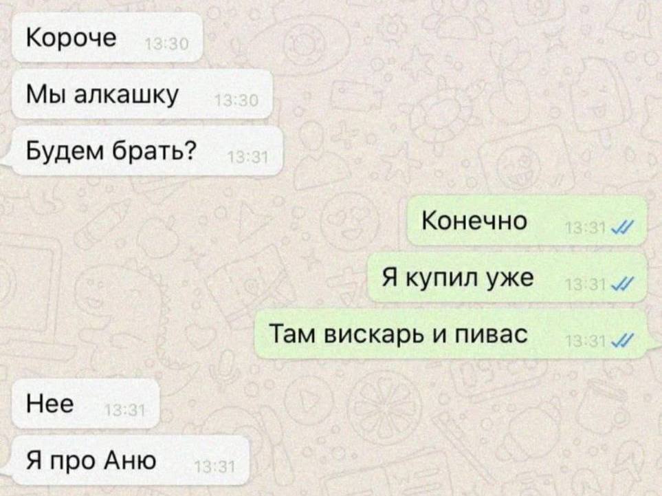 Короче Мы алкашку Будем брать? Конечно Я купил уже Там вискарь и пивас 9 Нее Я про Аню