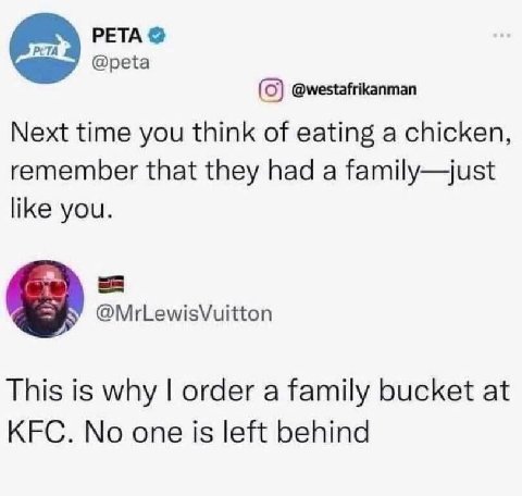 PETA (0) @westafrikanman Next time you think of eating a chicken, remember that they had a family—just like you. @MrLewisVuitton This is why order a family bucket at KFC. No one is left behind