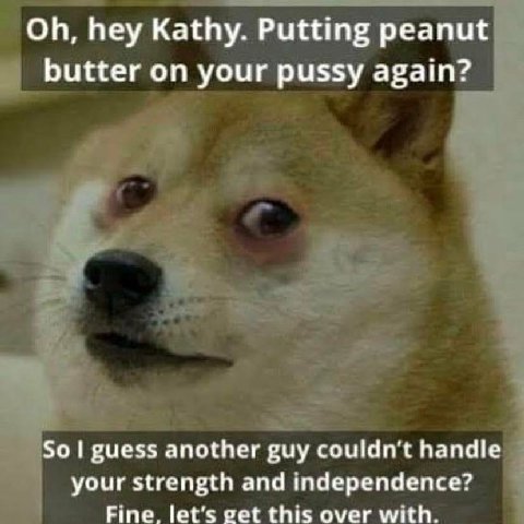 hey Kathy. Putting peanut butter on your pussy again? So guess another guy handle your strength and independence? Fine. let’s get this over with.