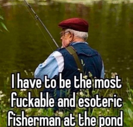 have to be the most Fuckable and esoteric Fisherman at the pond