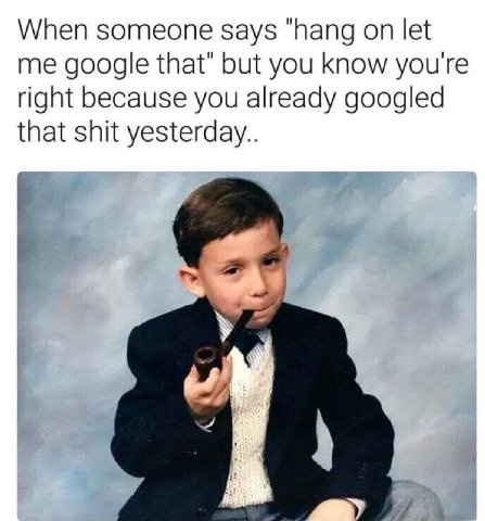 When someone says “hang on let me google that’ but you know you're right because you already googled that shit