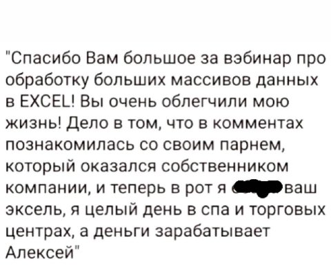 "Спасибо Вам большое за вэбинар про обработку больших массивов данных в EXCEL! Вы очень облегчили мою жизнь! Дело в том, что в комментах познакомилась своим парнем, который оказался собственником комп