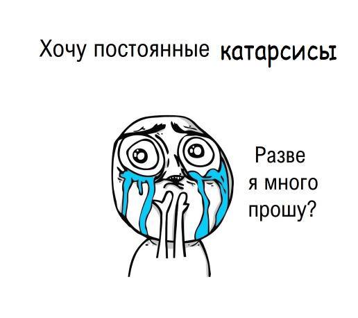 Хочу постоянные катарсисы Разве Я МНОГО прошу?