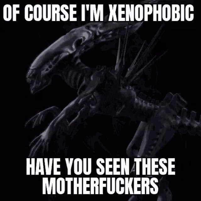 OF COURSE XENOPHOBIC HAVE YOU SEEN THESE MOTHERFUCKERS