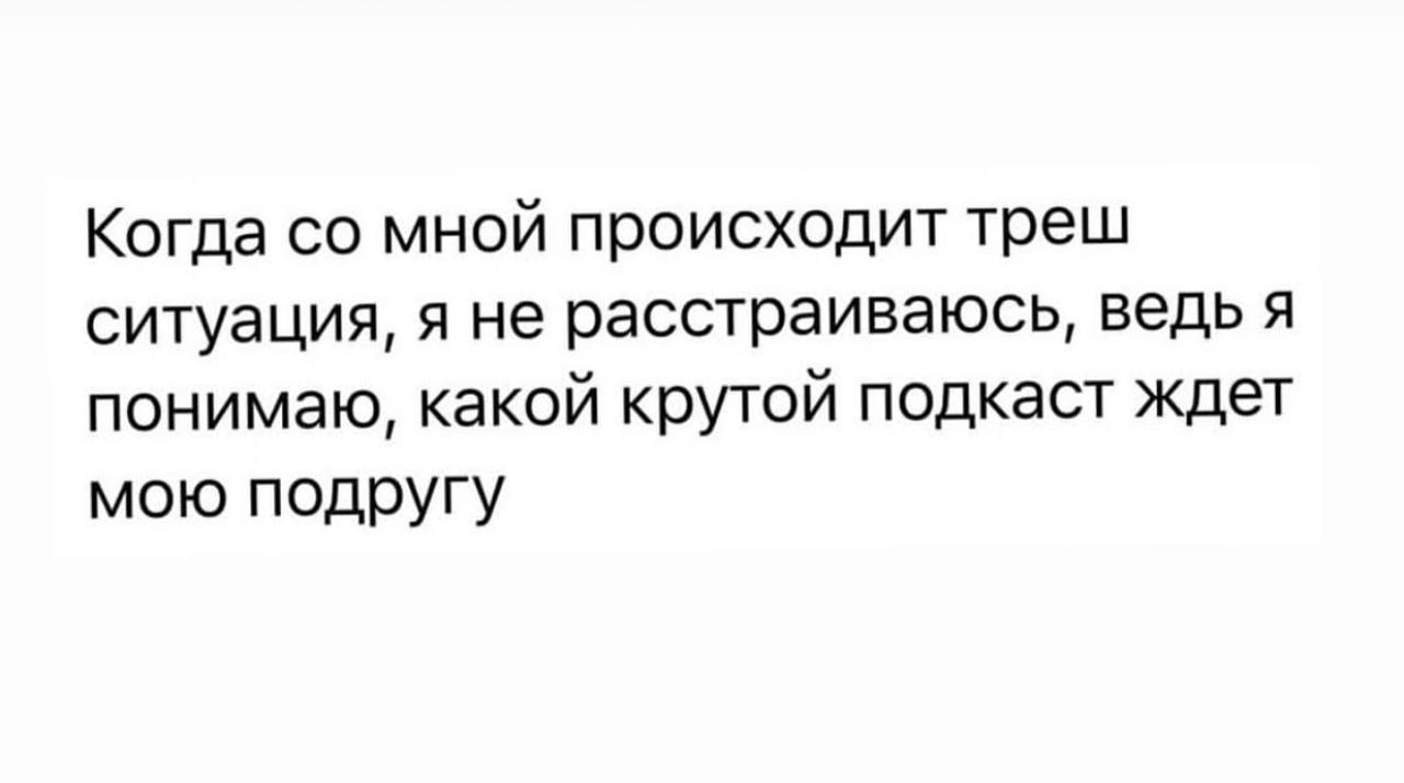 Когда мной происходит треш ситуация, я не расстраиваюсь, ведь я понимаю, какой крутой подкаст ждет мою подругу