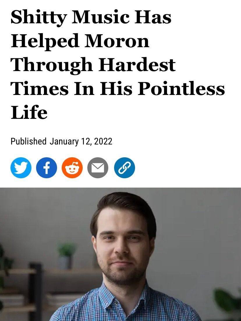 Shitty Music Has Helped Moron Through Hardest Times In His Pointless Life Published January 12, 2022