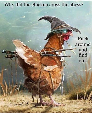 Why did the chicken cross the abyss? Fuck around and A find out.