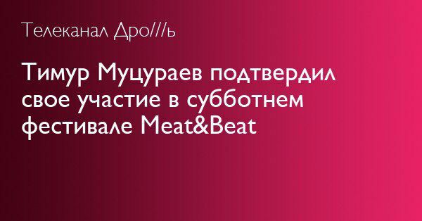 Телеканал ДАро///ь Тимур Муцураев подтвердил свое участие в субботнем фестивале Meat&Beat
